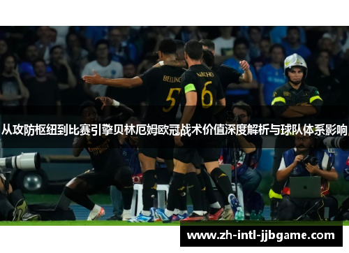 从攻防枢纽到比赛引擎贝林厄姆欧冠战术价值深度解析与球队体系影响