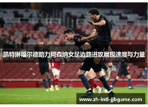 凯特琳福尔德助力阿森纳女足边路进攻展现速度与力量