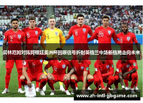 贝林厄姆对阵阿根廷美洲杯回暖信号折射英格兰中场新格局走向未来 贝林厄姆对阵阿根廷美洲杯回暖信号折射英格兰中场新格局走向未来