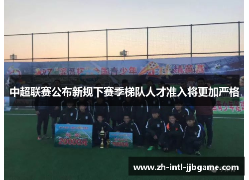中超联赛公布新规下赛季梯队人才准入将更加严格 中超联赛公布新规下赛季梯队人才准入将更加严格