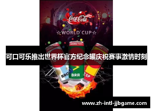 可口可乐推出世界杯官方纪念罐庆祝赛事激情时刻 可口可乐推出世界杯官方纪念罐庆祝赛事激情时刻