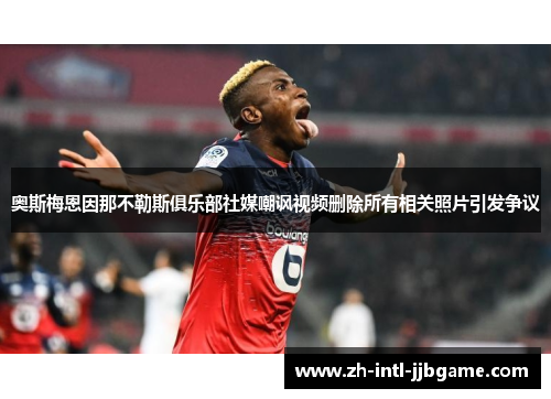 奥斯梅恩因那不勒斯俱乐部社媒嘲讽视频删除所有相关照片引发争议 奥斯梅恩因那不勒斯俱乐部社媒嘲讽视频删除所有相关照片引发争议