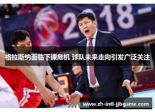 格拉斯纳面临下课危机 球队未来走向引发广泛关注