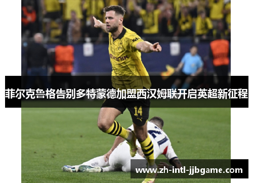菲尔克鲁格告别多特蒙德加盟西汉姆联开启英超新征程