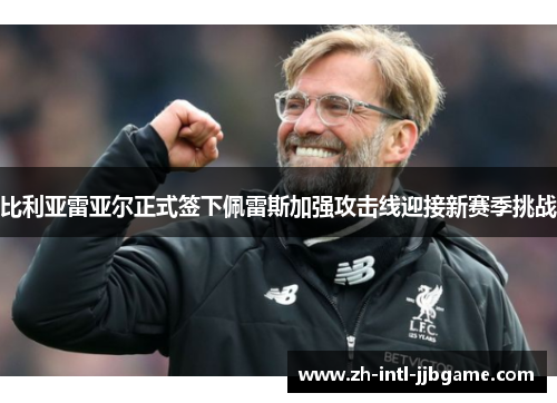 比利亚雷亚尔正式签下佩雷斯加强攻击线迎接新赛季挑战 比利亚雷亚尔正式签下佩雷斯加强攻击线迎接新赛季挑战