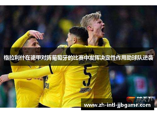 格拉利什在德甲对阵葡萄牙的比赛中发挥决定性作用助球队逆袭 格拉利什在德甲对阵葡萄牙的比赛中发挥决定性作用助球队逆袭