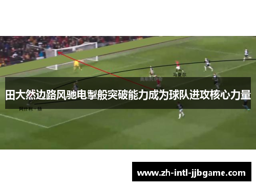 田大然边路风驰电掣般突破能力成为球队进攻核心力量 田大然边路风驰电掣般突破能力成为球队进攻核心力量