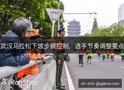 武汉马拉松下坡步频控制,选手节奏调整要点 武汉马拉松下坡步频控制,选手节奏调整要点