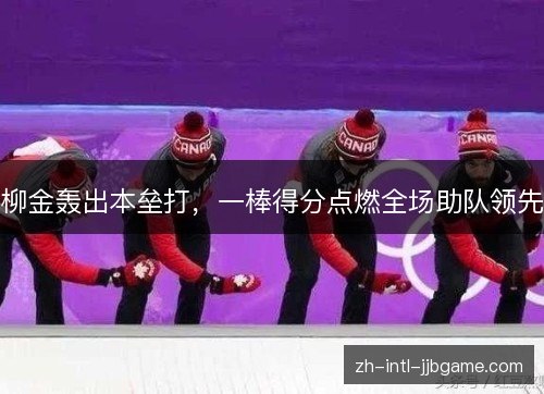 柳金轰出本垒打，一棒得分点燃全场助队领先