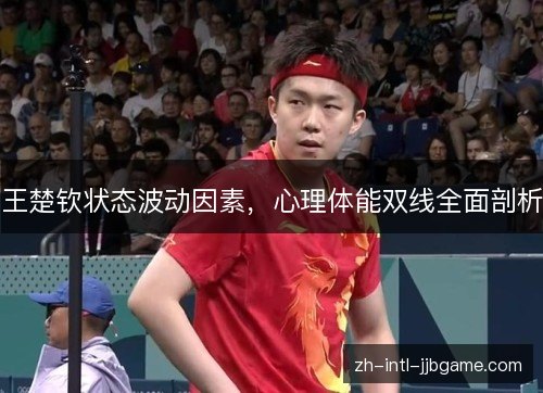 王楚钦状态波动因素,心理体能双线全面剖析 王楚钦状态波动因素,心理体能双线全面剖析