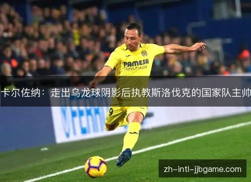 卡尔佐纳:走出乌龙球阴影后执教斯洛伐克的国家队主帅 卡尔佐纳:走出乌龙球阴影后执教斯洛伐克的国家队主帅
